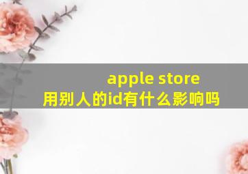 apple store用别人的id有什么影响吗